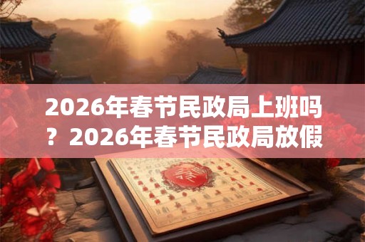 2026年春节民政局上班吗？2026年春节民政局放假时间