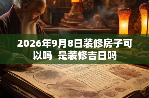 2026年9月8日装修房子可以吗 是装修吉日吗 2026年9月8日装修房子可以吗 是装修吉日吗