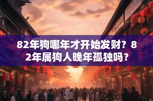 82年狗哪年才开始发财？82年属狗人晚年孤独吗？