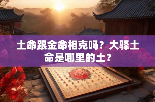 土命跟金命相克吗？大驿土命是哪里的土？