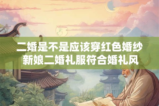 二婚是不是应该穿红色婚纱 新娘二婚礼服符合婚礼风格就好