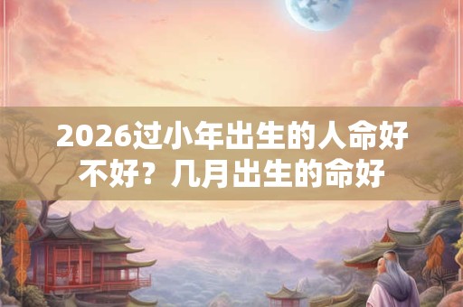 2026过小年出生的人命好不好？几月出生的命好