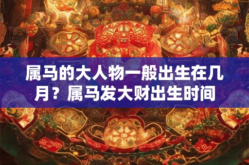 属马的大人物一般出生在几月？属马发大财出生时间