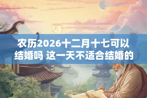 农历2026十二月十七可以结婚吗 这一天不适合结婚的