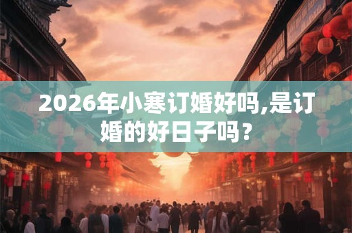 2026年小寒订婚好吗,是订婚的好日子吗？