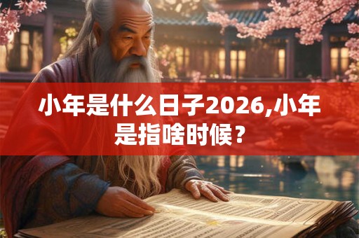 小年是什么日子2026,小年是指啥时候? 小年是什么日子2026,小年是指啥时候?