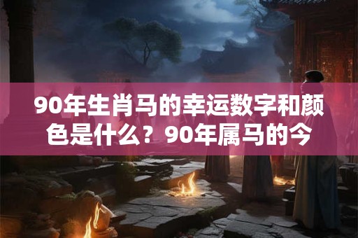 90年生肖马的幸运数字和颜色是什么？90年属马的今年运势好吗