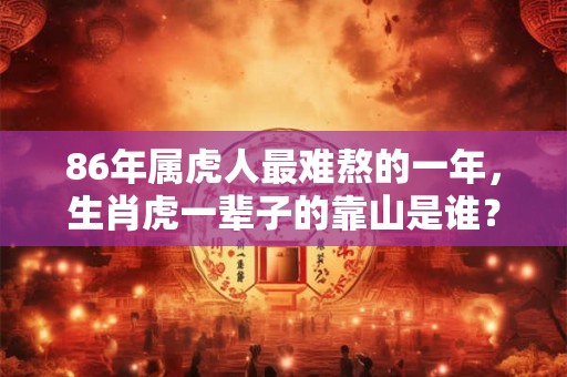 86年属虎人最难熬的一年，生肖虎一辈子的靠山是谁？