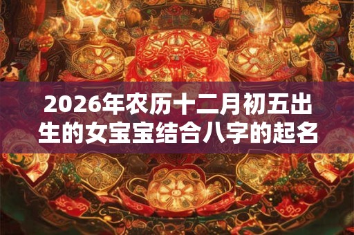 2026年农历十二月初五出生的女宝宝结合八字的起名宝典