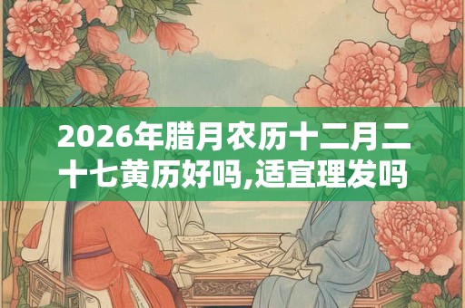 2026年腊月农历十二月二十七黄历好吗,适宜理发吗？