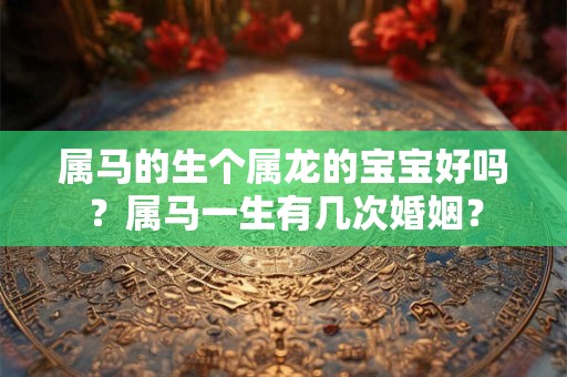 属马的生个属龙的宝宝好吗?属马一生有几次婚姻? 属马的生个属龙的宝宝好吗?属马一生有几次婚姻?