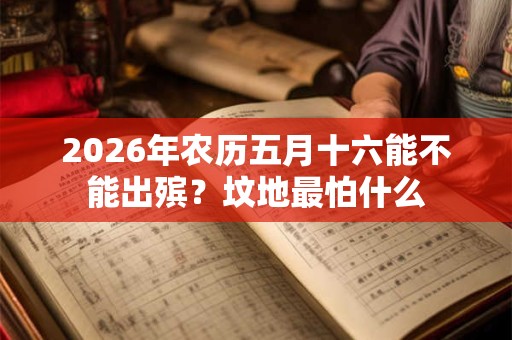 2026年农历五月十六能不能出殡？坟地最怕什么