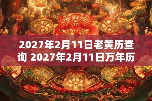 2027年2月11日老黄历查询 2027年2月11日万年历黄道吉日