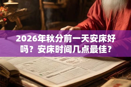 2026年秋分前一天安床好吗？安床时间几点最佳？