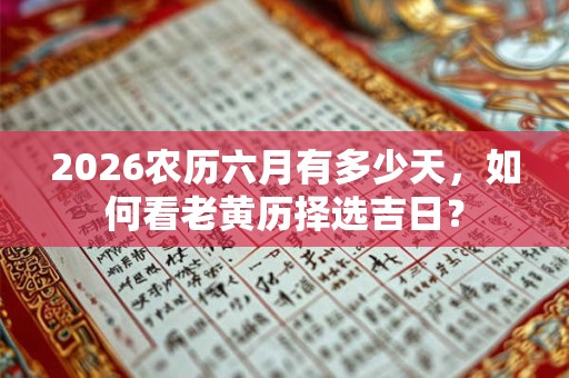 2026农历六月有多少天,如何看老黄历择选吉日? 2026农历六月有多少天,如何看老黄历择选吉日?