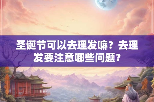 圣诞节可以去理发嘛？去理发要注意哪些问题？
