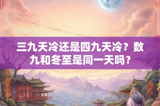 三九天冷还是四九天冷?数九和冬至是同一天吗? 三九天冷还是四九天冷?数九和冬至是同一天吗?