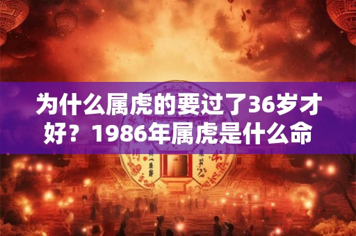 为什么属虎的要过了36岁才好？1986年属虎是什么命？