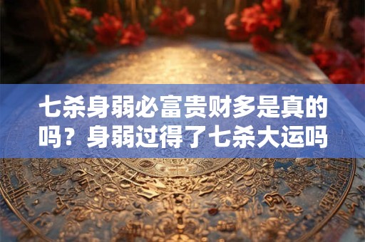 七杀身弱必富贵财多是真的吗？身弱过得了七杀大运吗？
