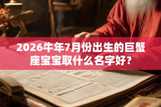 2026牛年7月份出生的巨蟹座宝宝取什么名字好？