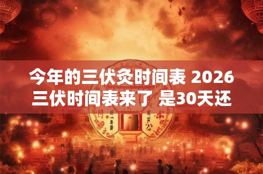 今年的三伏灸时间表 2026三伏时间表来了 是30天还是40天