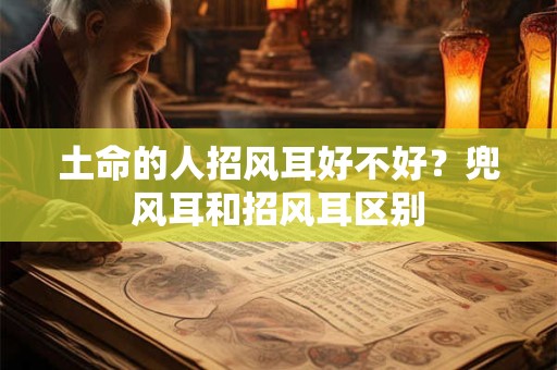 土命的人招风耳好不好？兜风耳和招风耳区别