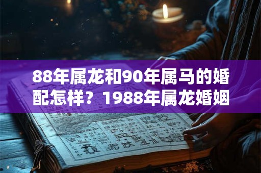 88年属龙和90年属马的婚配怎样？1988年属龙婚姻命运