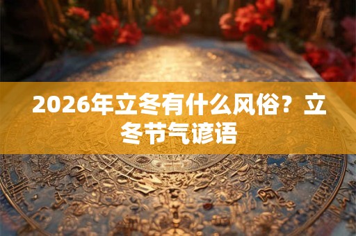 2026年立冬有什么风俗？立冬节气谚语