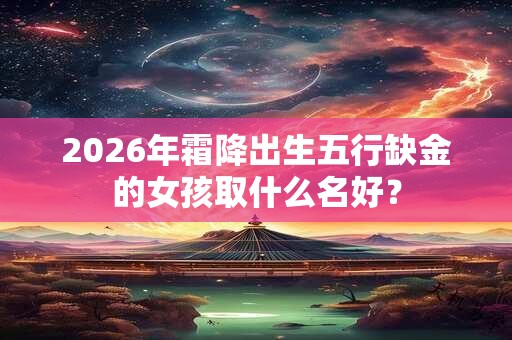 2026年霜降出生五行缺金的女孩取什么名好？
