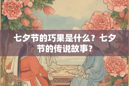七夕节的巧果是什么？七夕节的传说故事？