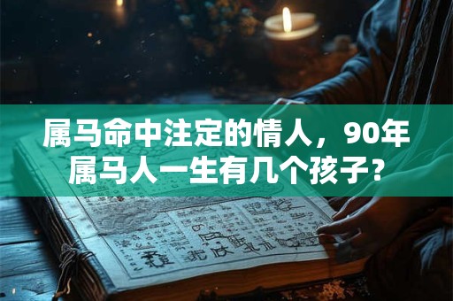 属马命中注定的情人，90年属马人一生有几个孩子？