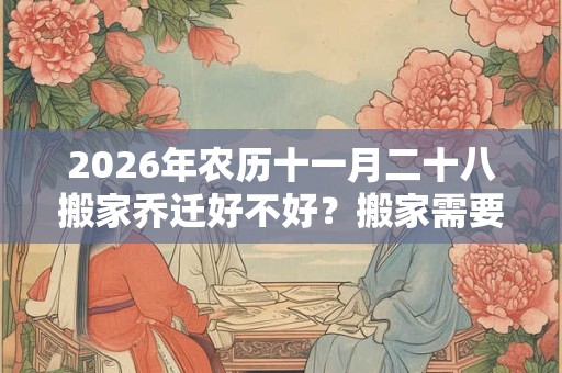 2026年农历十一月二十八搬家乔迁好不好？搬家需要准备什么？