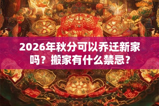 2026年秋分可以乔迁新家吗？搬家有什么禁忌？