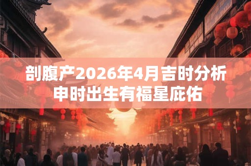 剖腹产2026年4月吉时分析 申时出生有福星庇佑 剖腹产2026年4月吉时分析 申时出生有福星庇佑