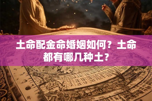 土命配金命婚姻如何?土命都有哪几种土? 土命配金命婚姻如何?土命都有哪几种土?