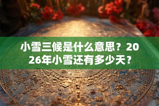 小雪三候是什么意思？2026年小雪还有多少天？