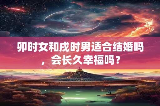 卯时女和戌时男适合结婚吗，会长久幸福吗？