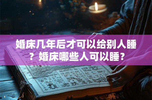 婚床几年后才可以给别人睡?婚床哪些人可以睡? 婚床几年后才可以给别人睡?婚床哪些人可以睡?