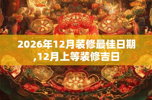 2026年12月装修最佳日期,12月上等装修吉日