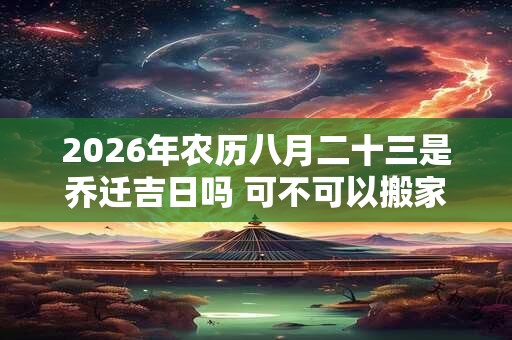 2026年农历八月二十三是乔迁吉日吗 可不可以搬家入宅