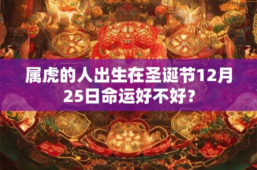 属虎的人出生在圣诞节12月25日命运好不好? 属虎的人出生在圣诞节12月25日命运好不好?