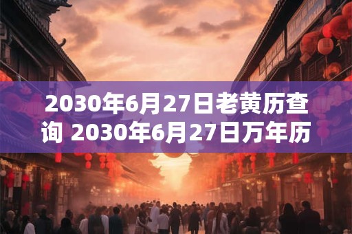 2030年6月27日老黄历查询 2030年6月27日万年历黄道吉日 2030年6月27日老黄历查询 2030年6月27日万年历黄道吉日