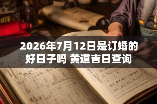 2026年7月12日是订婚的好日子吗 黄道吉日查询 2026年7月12日是订婚的好日子吗 黄道吉日查询