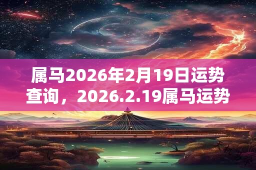 属马2026年2月19日运势查询,2026.2.19属马运势分析 属马2026年2月19日运势查询,2026.2.19属马运势分析