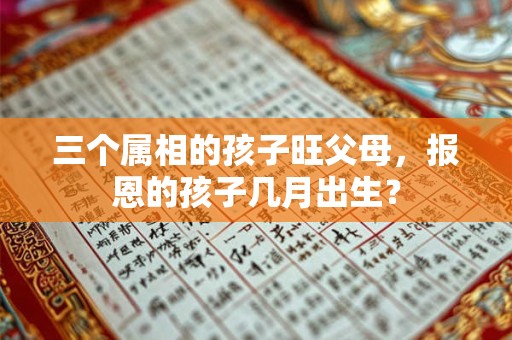 三个属相的孩子旺父母，报恩的孩子几月出生？