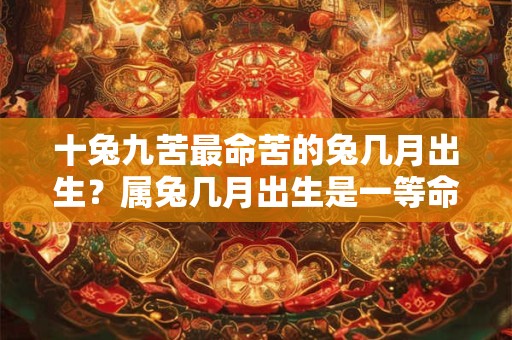 十兔九苦最命苦的兔几月出生?属兔几月出生是一等命? 十兔九苦最命苦的兔几月出生?属兔几月出生是一等命?