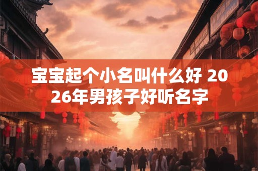 宝宝起个小名叫什么好 2026年男孩子好听名字