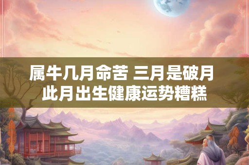 属牛几月命苦 三月是破月 此月出生健康运势糟糕 属牛几月命苦 三月是破月 此月出生健康运势糟糕