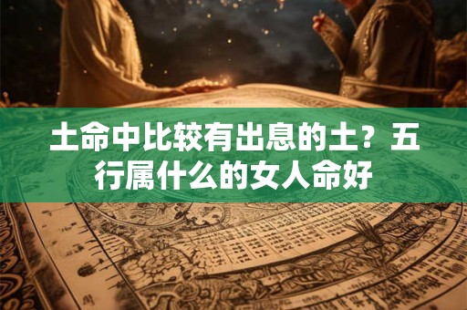 土命中比较有出息的土?五行属什么的女人命好 土命中比较有出息的土?五行属什么的女人命好