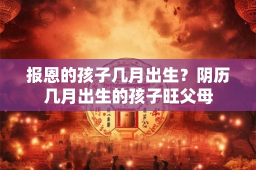 报恩的孩子几月出生？阴历几月出生的孩子旺父母